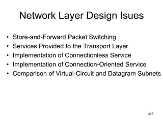 Network Layer Design Isues
• Store-and-Forward Packet Switching
• Services Provided to the Transport Layer
• Implementation of Connectionless Service
• Implementation of Connection-Oriented Service
• Comparison of Virtual-Circuit and Datagram Subnets
367
 