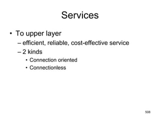 Services
• To upper layer
– efficient, reliable, cost-effective service
– 2 kinds
• Connection oriented
• Connectionless
508
 