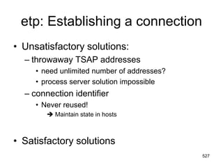 etp: Establishing a connection
• Unsatisfactory solutions:
– throwaway TSAP addresses
• need unlimited number of addresses?
• process server solution impossible
– connection identifier
• Never reused!
 Maintain state in hosts
• Satisfactory solutions
527
 