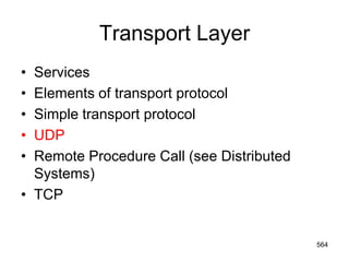 Transport Layer
• Services
• Elements of transport protocol
• Simple transport protocol
• UDP
• Remote Procedure Call (see Distributed
Systems)
• TCP
564
 