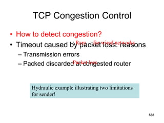 TCP Congestion Control
• How to detect congestion?
• Timeout caused by packet loss: reasons
– Transmission errors
– Packed discarded at congested router
: Rare
Packet loss
Hydraulic example illustrating two limitations
for sender!
for wired networks
588
 