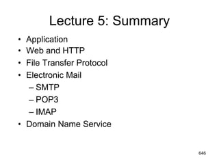 Lecture 5: Summary
• Application
• Web and HTTP
• File Transfer Protocol
• Electronic Mail
– SMTP
– POP3
– IMAP
• Domain Name Service
646
 