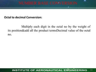 NUMBER BASE CONVERSION
Octal to decimal Conversion:
Multiply each digit in the octal no by the weight of
its position&add all the product termsDecimal value of the octal
no.
10
 