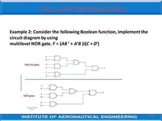 Two Level Implementation
Example 2: Consider the following Boolean function, implementthe
circuit diagram by using
multilevel NOR gate. F = (AB ′ + A′B )i(C + D′)
113
 