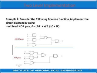 Two Level Implementation
Example 2: Consider the following Boolean function, implement the
circuit diagram by using
multilevel NOR gate. F = (AB ′ + A′B )i(C + D′)
121
 