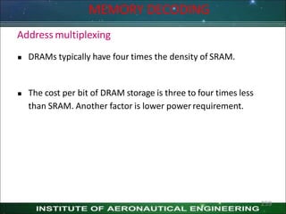 MEMORY DECODING
Address multiplexing
 DRAMs typically have four times the density of SRAM.
 The cost per bit of DRAM storage is three to four times less
than SRAM. Another factor is lower powerrequirement.
259
 