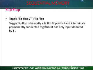 Flip Flop
• Toggle Flip Flop / T Flip Flop
Toggle flip flop is basically a JK flip flop with J and K terminals
permanently connected together. It has only input denoted
by T .
SEQUENTIAL MEMORY
271
 