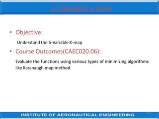 5-VARIABLE K-MAP
• Objective:
Understand the 5-Variable K-map
• Course Outcomes(CAEC020.06):
Evaluate the functions using various types of minimizing algorithms
like Karanaugh map method.
97
 