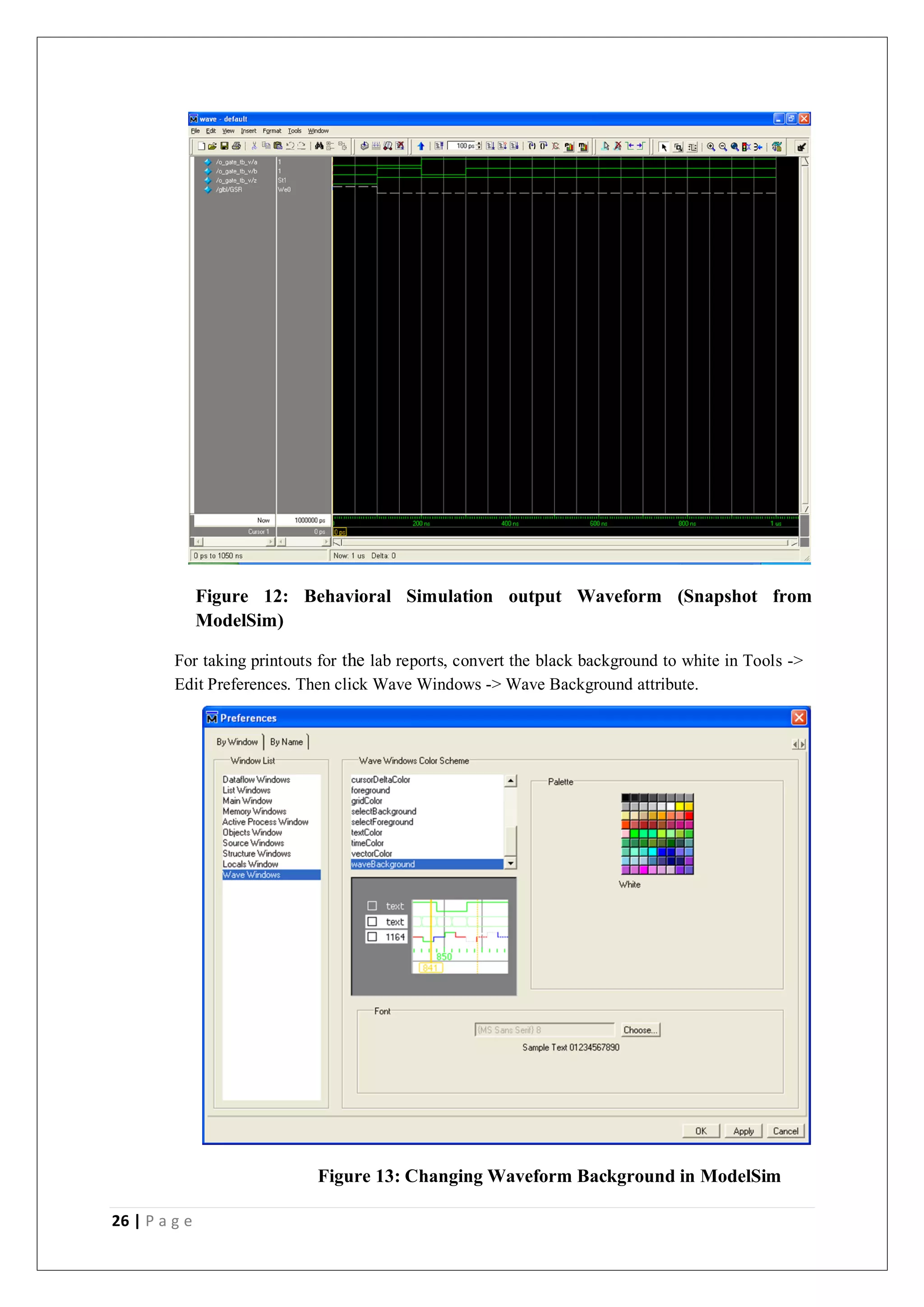 26 | P a g e
Figure 12: Behavioral Simulation output Waveform (Snapshot from
ModelSim)
For taking printouts for the lab reports, convert the black background to white in Tools ->
Edit Preferences. Then click Wave Windows -> Wave Background attribute.
Figure 13: Changing Waveform Background in ModelSim
 