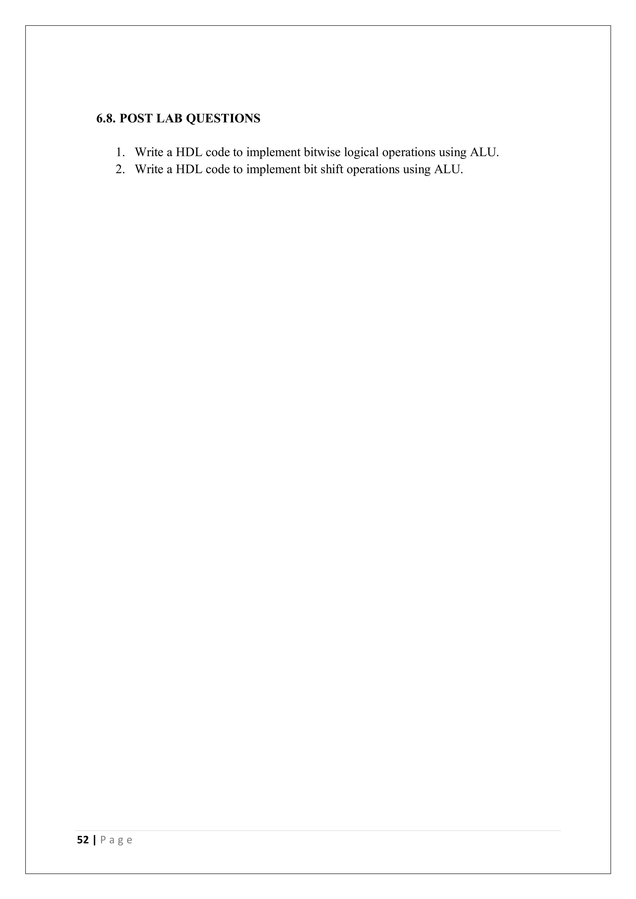 52 | P a g e
6.8. POST LAB QUESTIONS
1. Write a HDL code to implement bitwise logical operations using ALU.
2. Write a HDL code to implement bit shift operations using ALU.
 