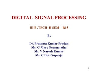 DIGITAL SIGNAL PROCESSING
III B .TECH II SEM - R15
By
Dr. Prasanta Kumar Pradan
Ms. G Mary Swarnalatha
Mr. V Naresh Kumar
Ms. C Devi Supraja
1
 