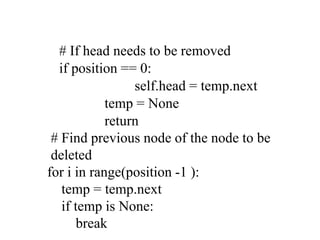 # If head needs to be removed
if position == 0:
self.head = temp.next
temp = None
return
# Find previous node of the node to be
deleted
for i in range(position -1 ):
temp = temp.next
if temp is None:
break
 