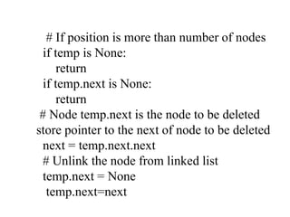 # If position is more than number of nodes
if temp is None:
return
if temp.next is None:
return
# Node temp.next is the node to be deleted
store pointer to the next of node to be deleted
next = temp.next.next
# Unlink the node from linked list
temp.next = None
temp.next=next
 