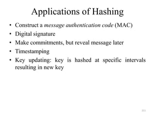 211
Applications of Hashing
• Construct a message authentication code (MAC)
• Digital signature
• Make commitments, but reveal message later
• Timestamping
• Key updating: key is hashed at specific intervals
resulting in new key
 