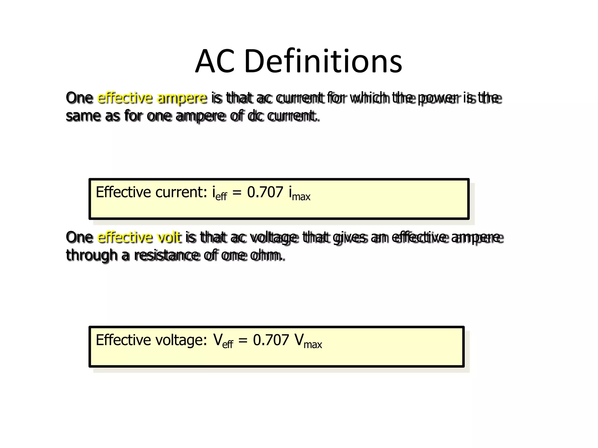 AC Definitions
One effective ampere is that ac current for which the power is the
same as for one ampere of dc current.
One effective volt is that ac voltage that gives an effective ampere
through a resistance of one ohm.
Effective current: ieff = 0.707 imax
Effective voltage: Veff = 0.707 Vmax
 