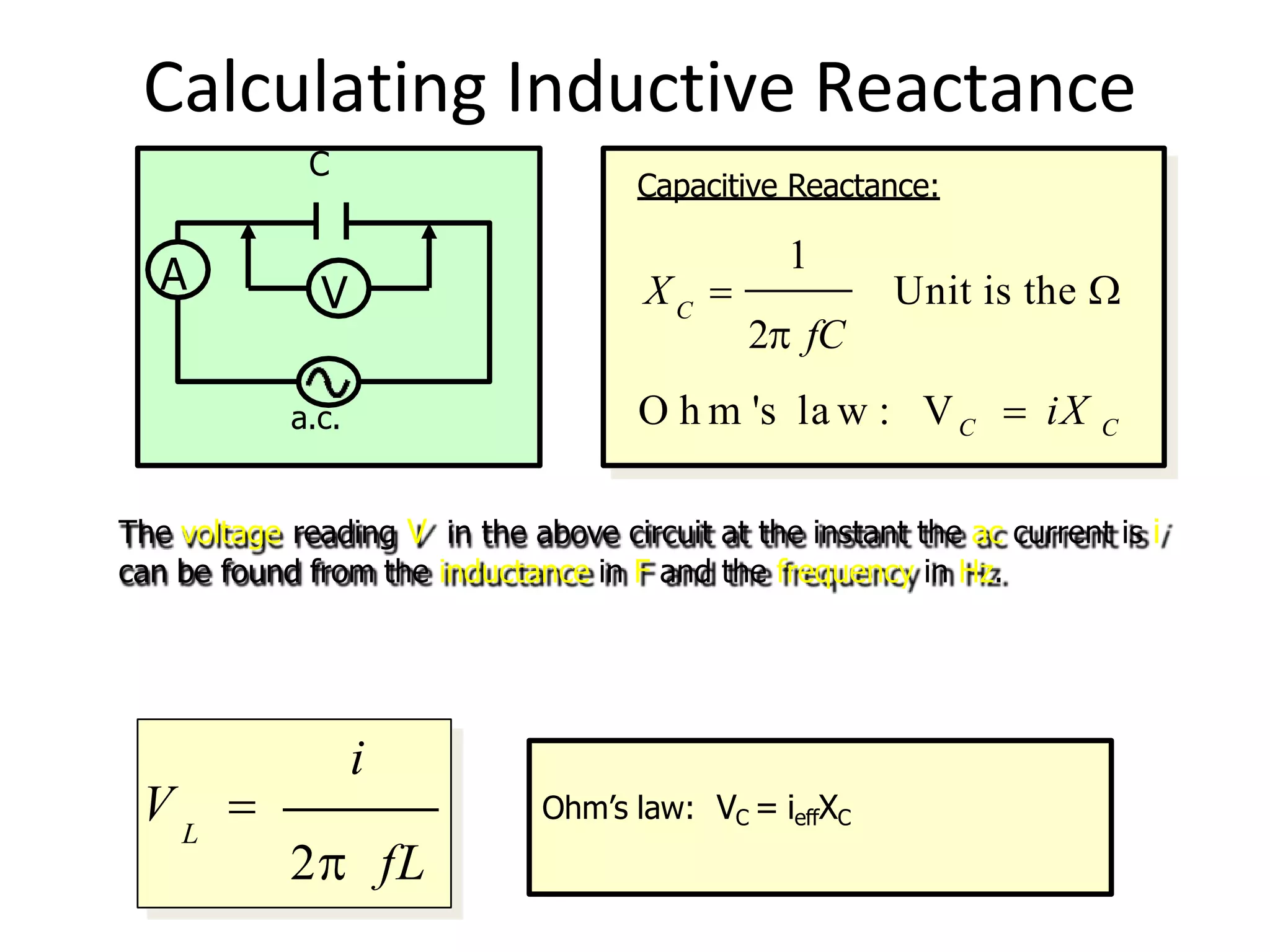 Calculating Inductive Reactance
Capacitive Reactance:
C
1
2 fC
X  Unit is the 
O h m 's la w : VC  iX C
The voltage reading V in the above circuit at the instant the ac current is i
can be found from the inductance in F and the frequency in Hz.
L
i
V 
2 fL
A V
a.c.
C
Ohm’s law: VC = ieffXC
 