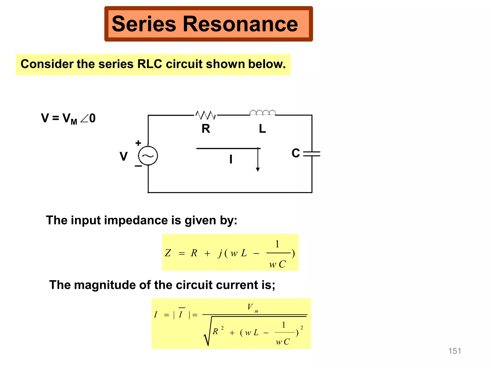 Series Resonance
Consider the series RLC circuit shown below.
C
R L
I
+
V _
V = VM 0
The input impedance is given by:
)
1
w C
Z  R  j ( w L 
The magnitude of the circuit current is;
1 2
)
m
V
R 2
w C
I  | I | 
 ( w L 
151
 