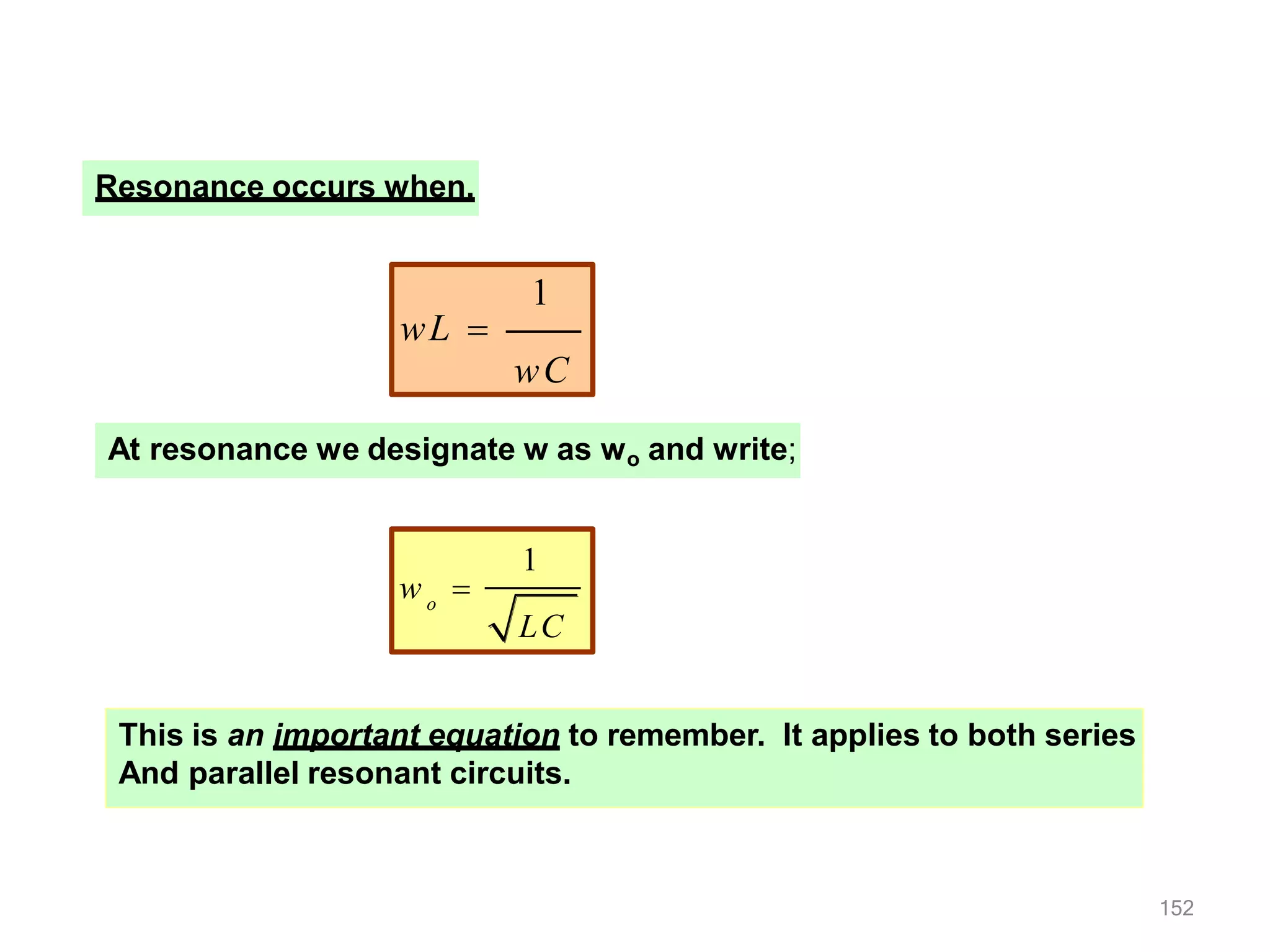 Resonance occurs when,
1
wL 
wC
At resonance we designate w as wo and write;
o
1
LC
w 
This is an important equation to remember. It applies to both series
And parallel resonant circuits.
152
 