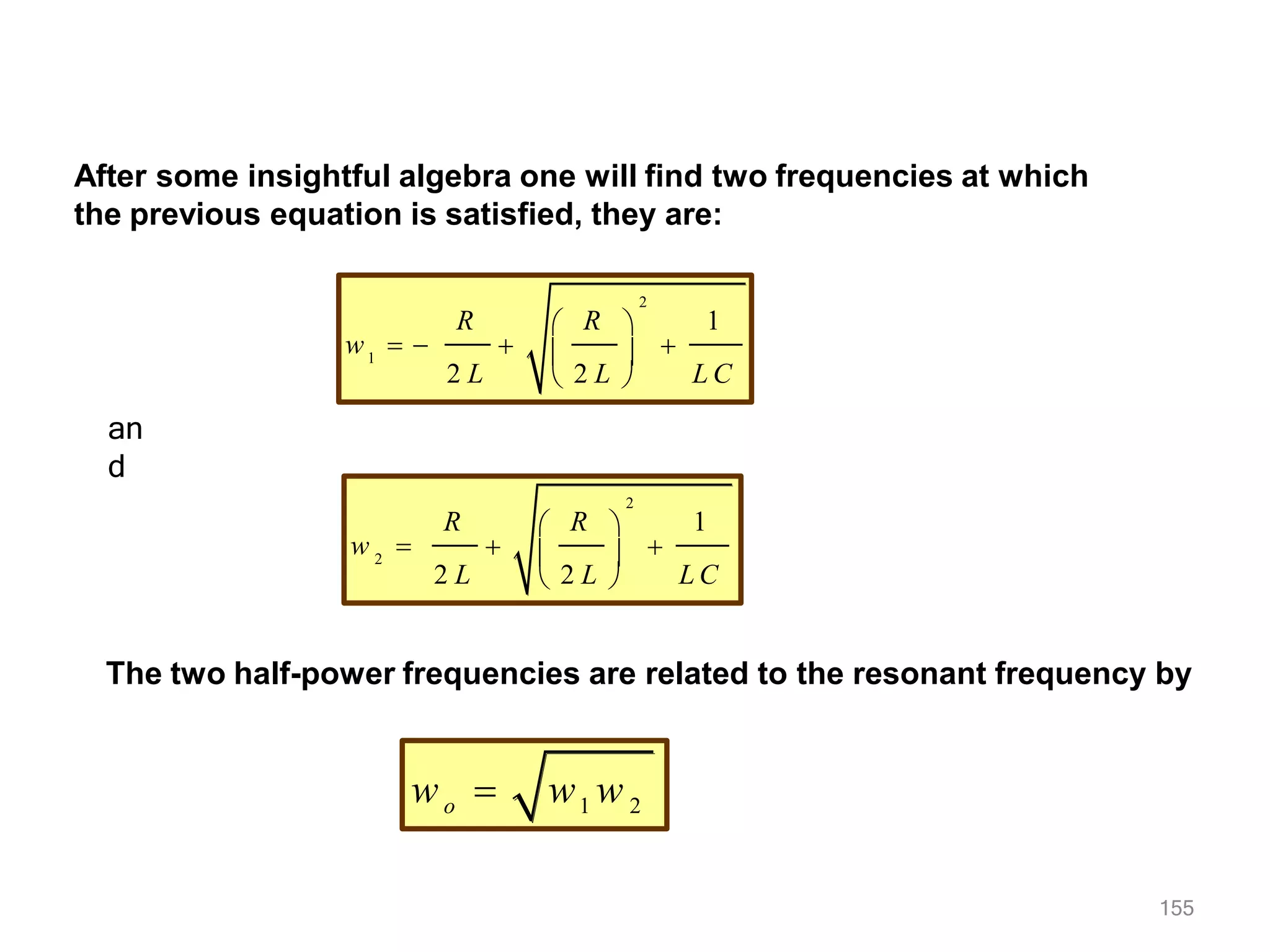 After some insightful algebra one will find two frequencies at which
the previous equation is satisfied, they are:
2
1
1
R
R
2 L
 
w    
 
 2 L  L C
an
d
2
2
1
R
R
2 L
 
w   
 
 2 L  L C
The two half-power frequencies are related to the resonant frequency by
wo  w1 w 2
155
 