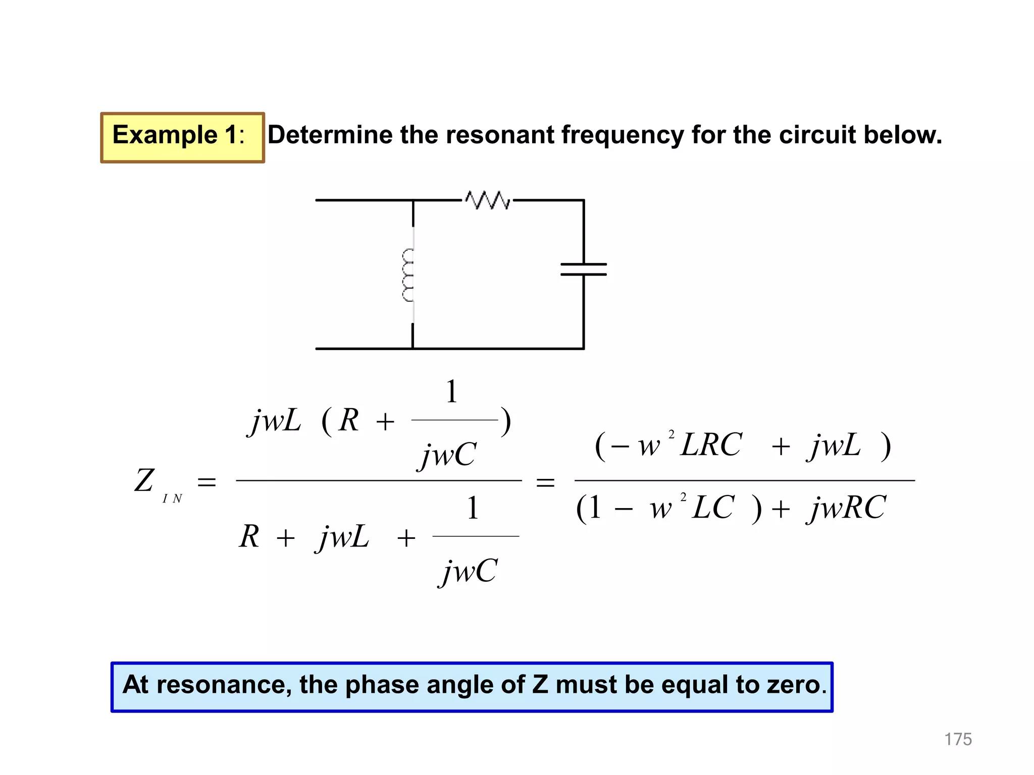 Example 1: Determine the resonant frequency for the circuit below.
(  w 2
LRC  jwL )
(1  w 2
LC )  jwRC
175
jwC
R  jwL 
jwC
jwL ( R 
I N
Z  
1
)
1
At resonance, the phase angle of Z must be equal to zero.
 