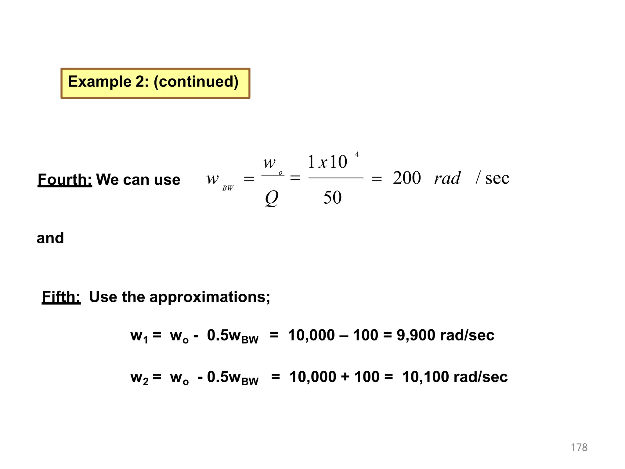 Example 2: (continued)
Fourth: We can use / sec
178
 200 rad
50
w 1 x10
4
o

Q
BW
w 
and
Fifth: Use the approximations;
w1 = wo - 0.5wBW = 10,000 – 100 = 9,900 rad/sec
w2 = wo - 0.5wBW = 10,000 + 100 = 10,100 rad/sec
 