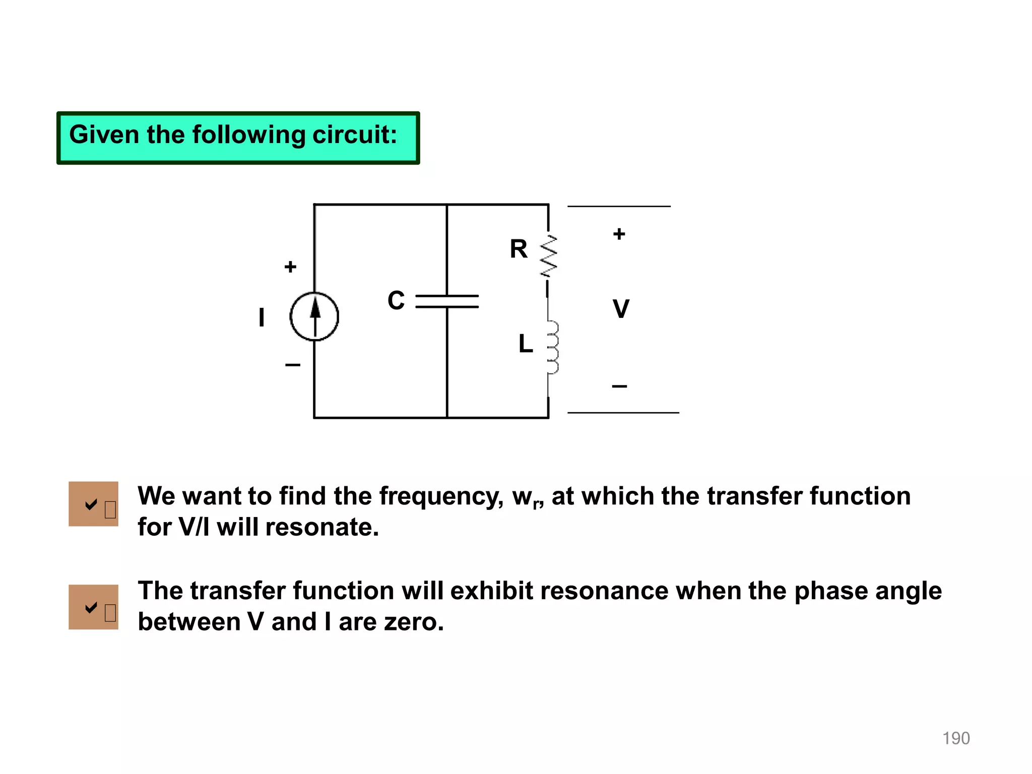 Given the following circuit:
I
+
_
+
190
_
V
C
R
L


We want to find the frequency, wr, at which the transfer function
for V/I will resonate.
The transfer function will exhibit resonance when the phase angle
between V and I are zero.
 