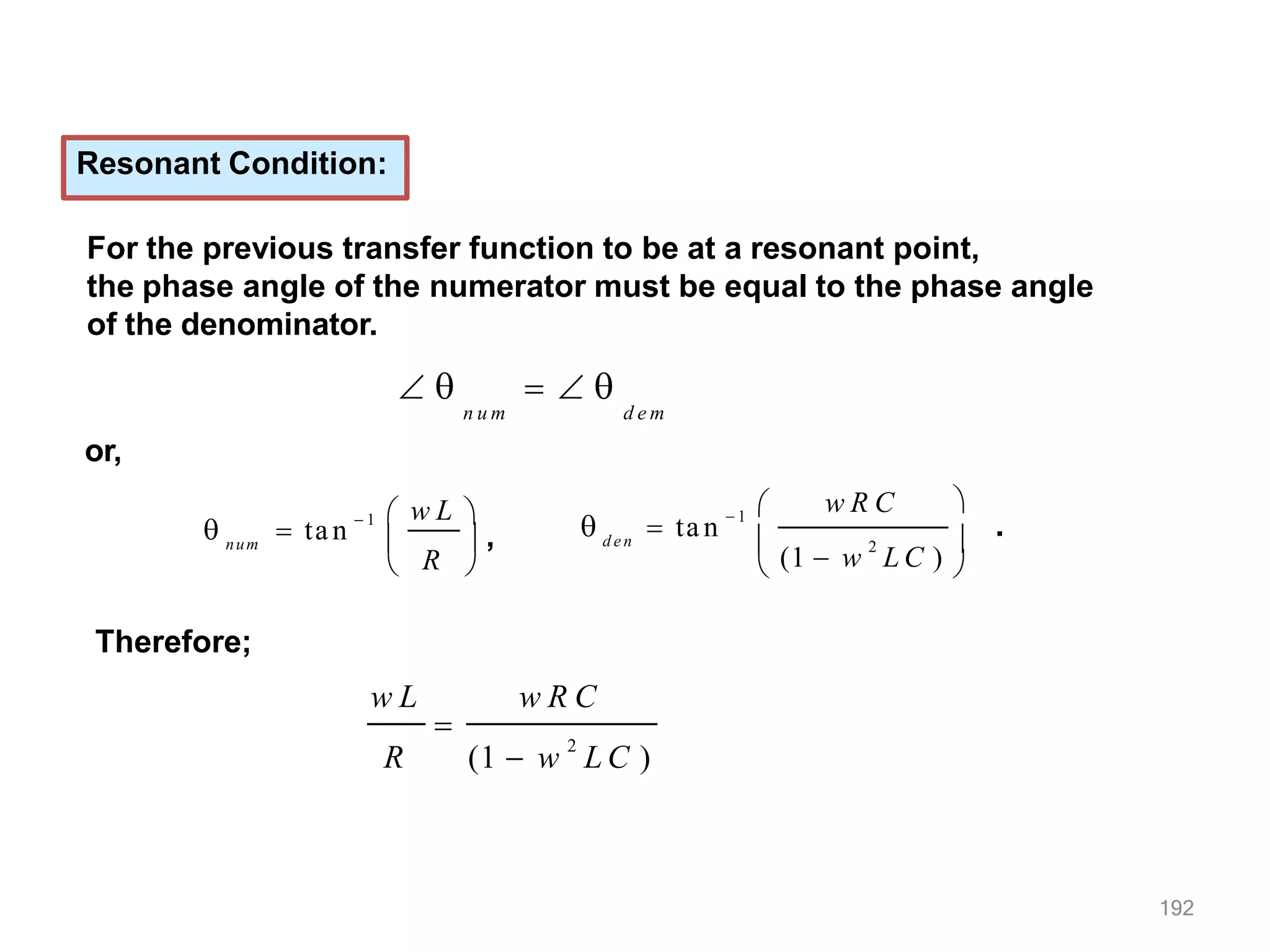 Resonant Condition:
For the previous transfer function to be at a resonant point,
the phase angle of the numerator must be equal to the phase angle
of the denominator.
    
n u m d e m
or,
num
R
  ta n
 1  w L 

 
 , d e n
  ta n  1 

(1  w 2
L C )

w R C 
 
.
Therefore;
w L
192
w R C

R (1  w 2
L C )
 