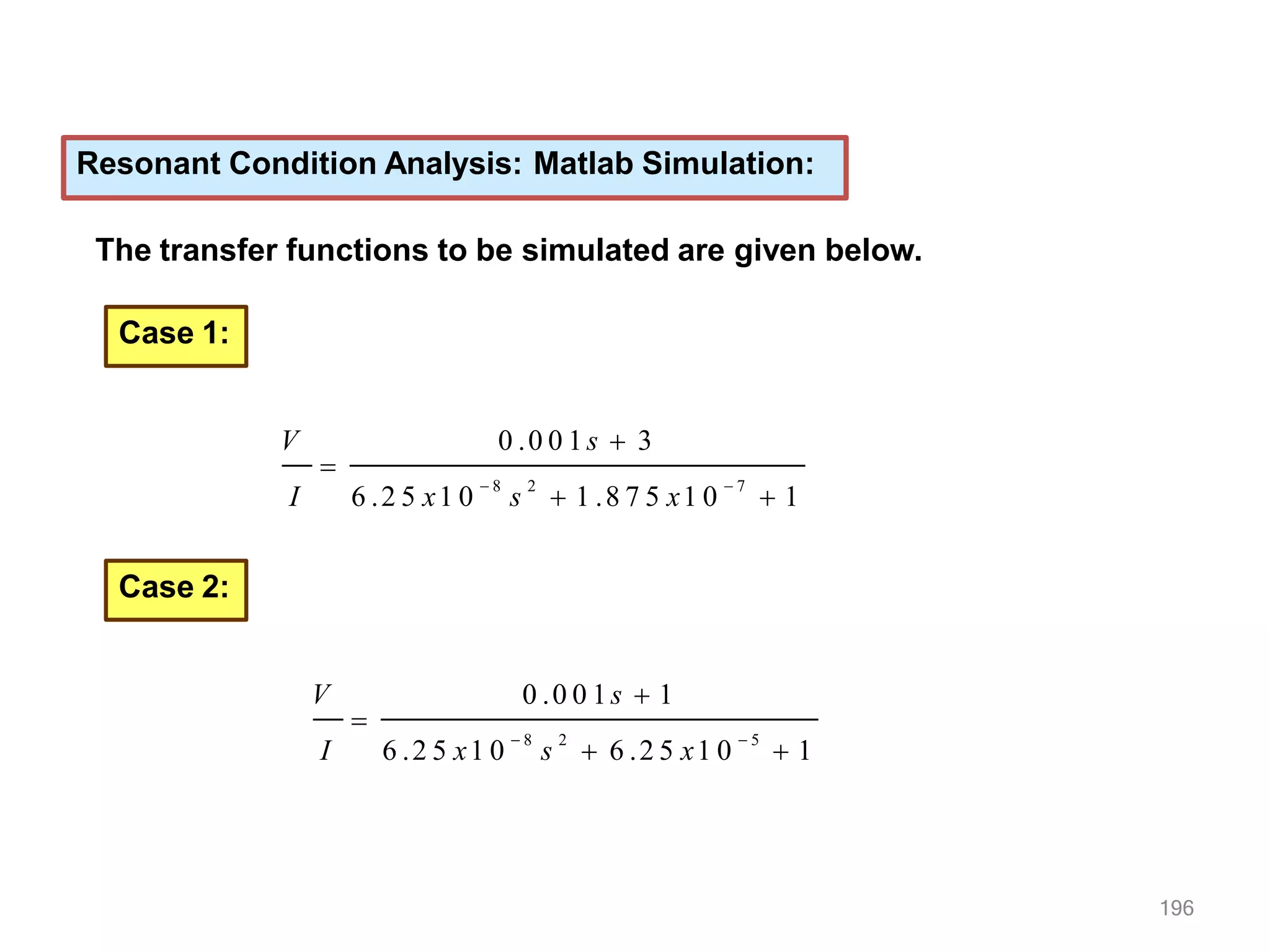 Resonant Condition Analysis: Matlab Simulation:
The transfer functions to be simulated are given below.
0 .0 0 1s  3

V
I 6 .2 5 x1 0  8
s 2
 1 .8 7 5 x1 0  7
 1
Case 1:
Case 2:
0 .0 0 1s  1
196

V
I 6 .2 5 x1 0
 8
s
2
 6 .2 5 x1 0
 5
 1
 