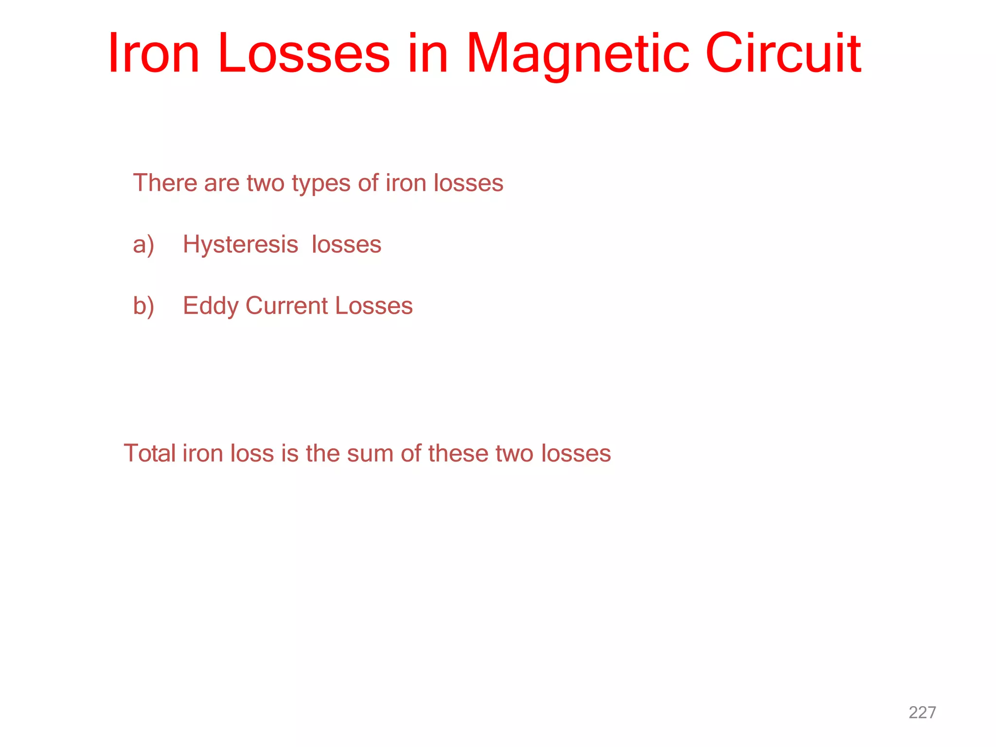 227
Iron Losses in Magnetic Circuit
There are two types of iron losses
a) Hysteresis losses
b) Eddy Current Losses
Total iron loss is the sum of these two losses
 