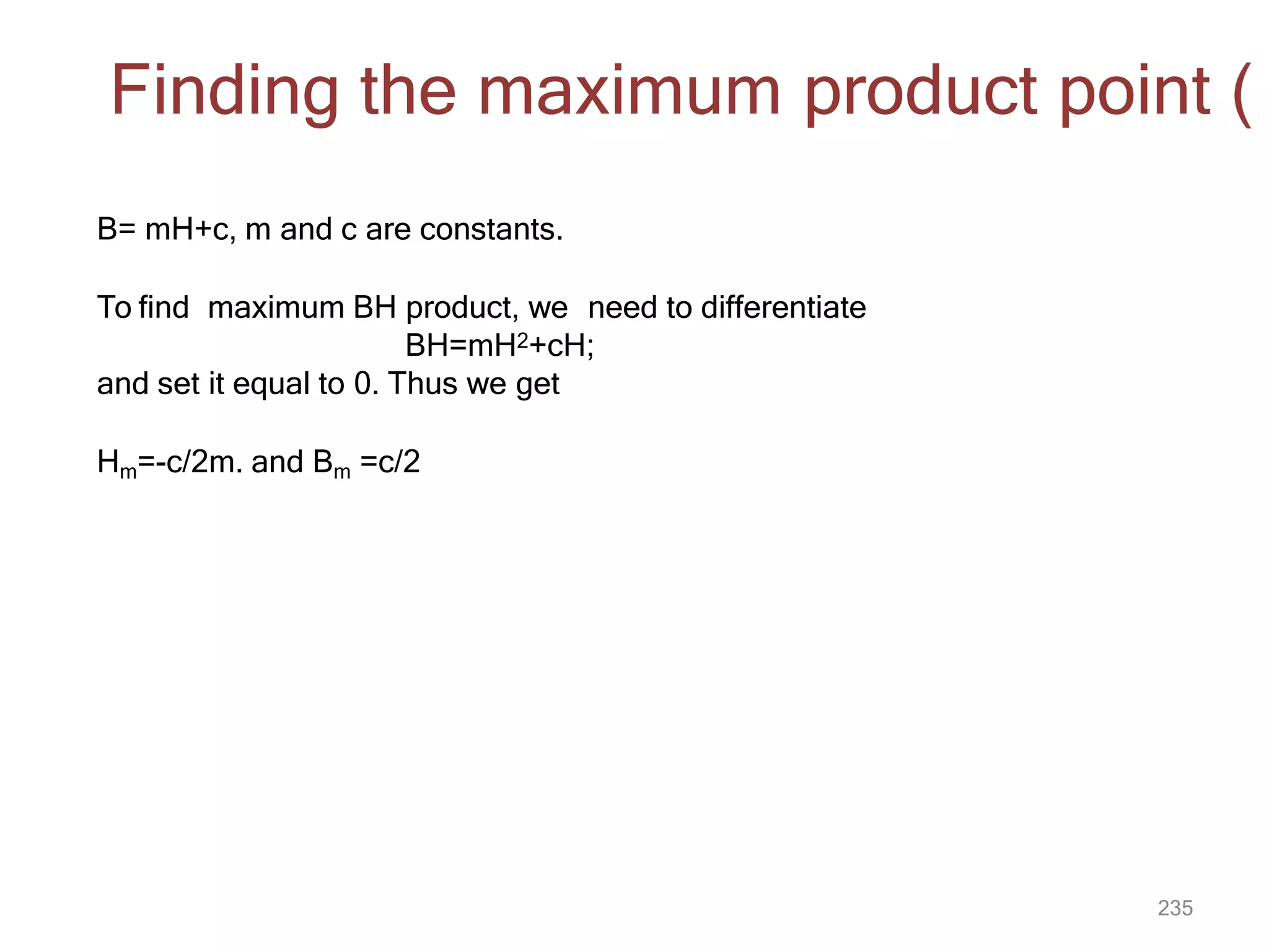 235
B= mH+c, m and c are constants.
To find maximum BH product, we need to differentiate
BH=mH2+cH;
and set it equal to 0. Thus we get
Hm=-c/2m. and Bm =c/2
Finding the maximum product point (
 
