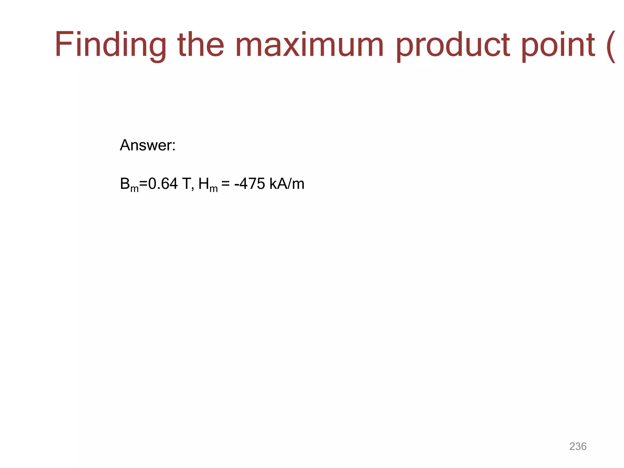 236
Finding the maximum product point (
Answer:
Bm=0.64 T, Hm = -475 kA/m
 