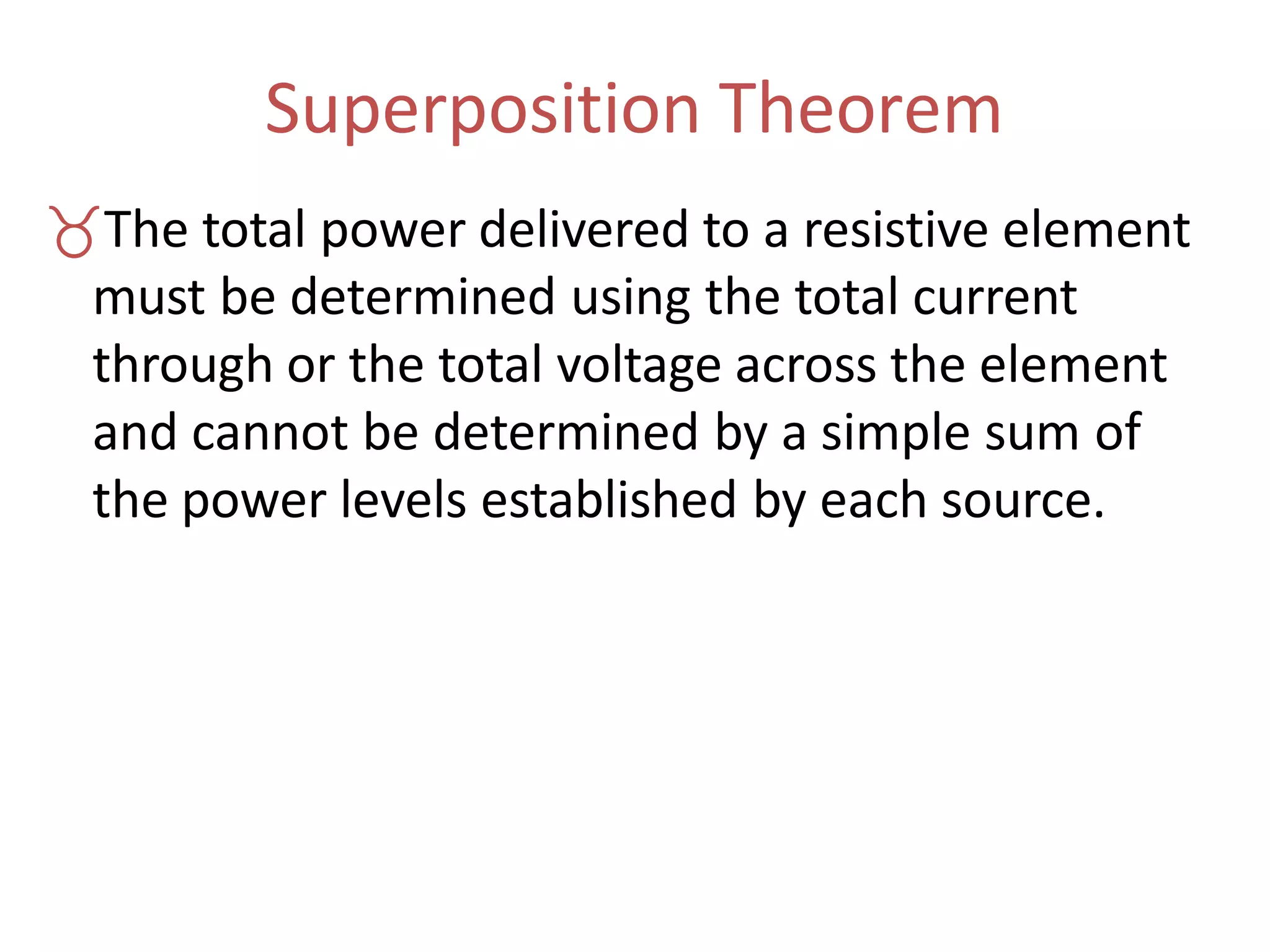 Superposition Theorem
The total power delivered to a resistive element
must be determined using the total current
through or the total voltage across the element
and cannot be determined by a simple sum of
the power levels established by each source.
 