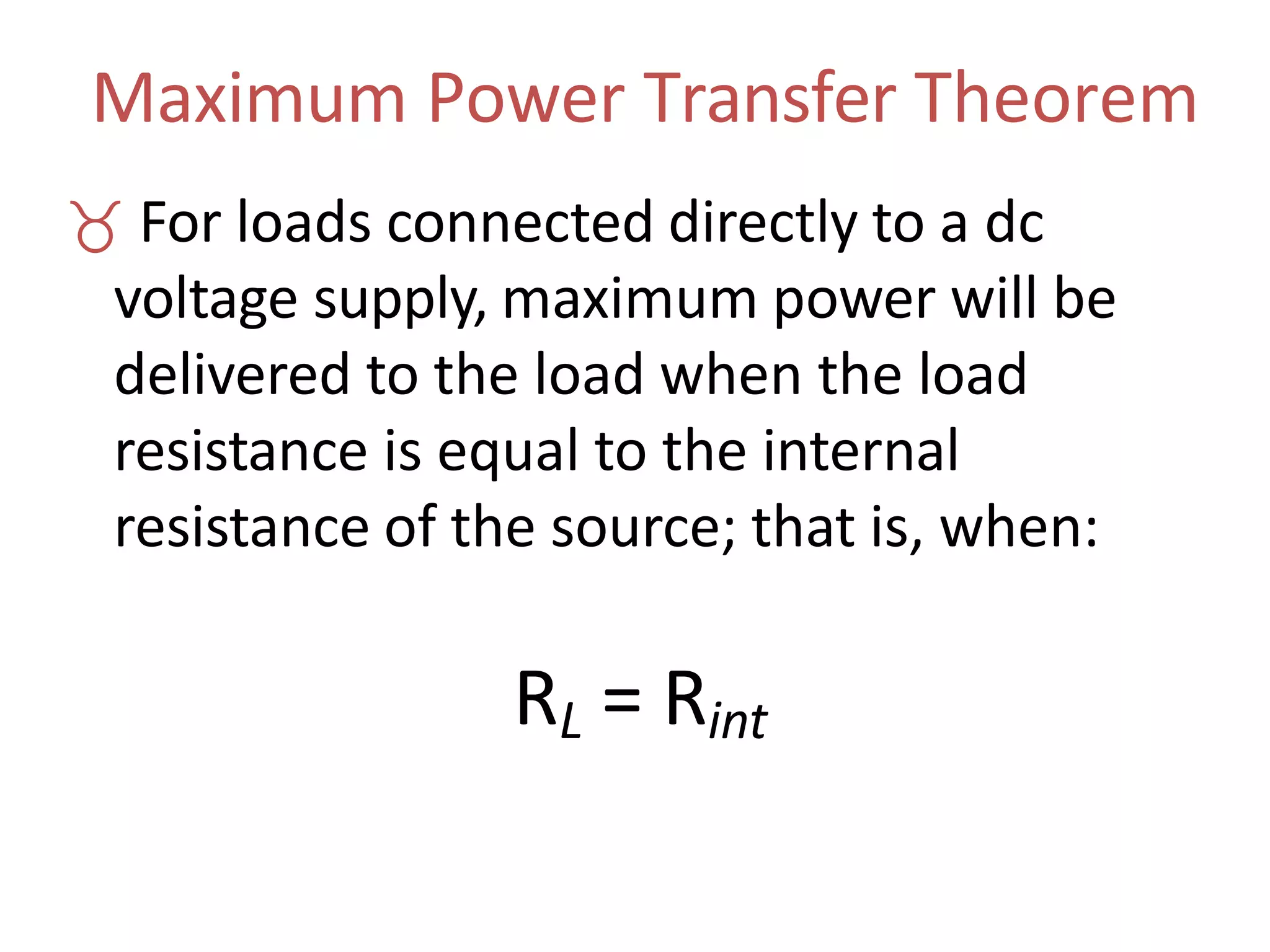 Maximum Power Transfer Theorem
 For loads connected directly to a dc
voltage supply, maximum power will be
delivered to the load when the load
resistance is equal to the internal
resistance of the source; that is, when:
RL = Rint
 