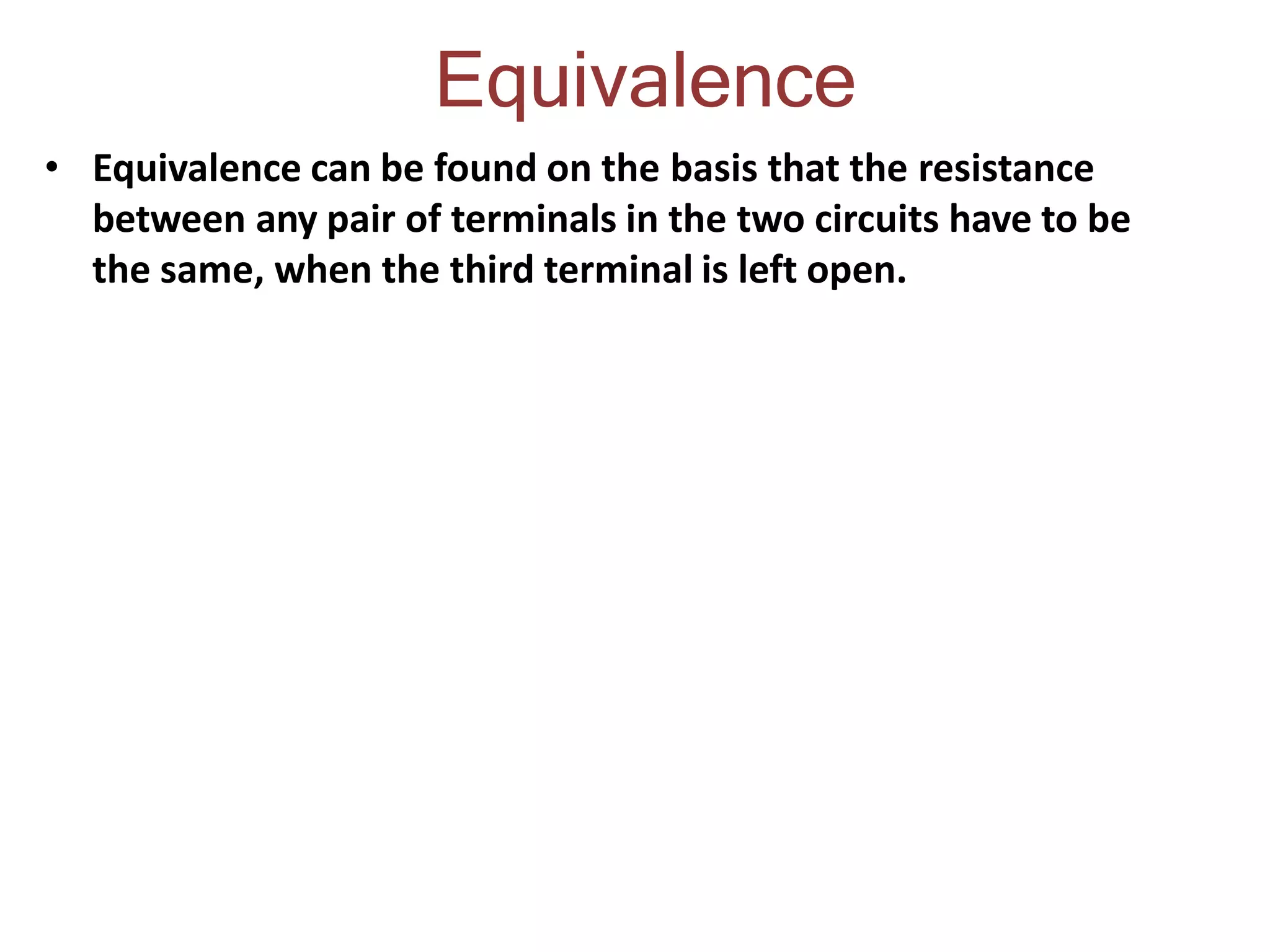 Equivalence
• Equivalence can be found on the basis that the resistance
between any pair of terminals in the two circuits have to be
the same, when the third terminal is left open.
 