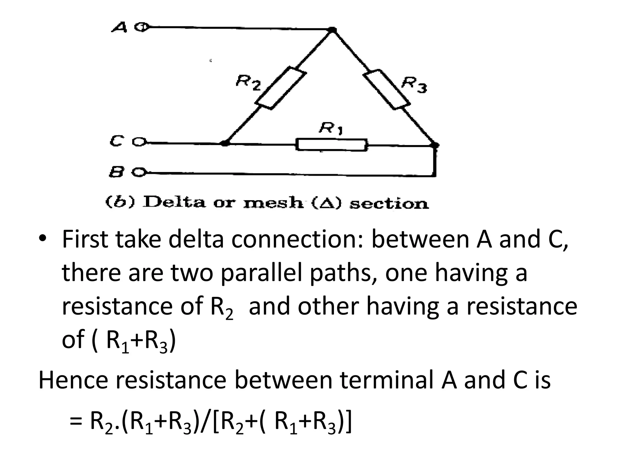 • First take delta connection: between A and C,
there are two parallel paths, one having a
resistance of R2 and other having a resistance
of ( R1+R3)
Hence resistance between terminal A and C is
= R2.(R1+R3)/[R2+( R1+R3)]
 