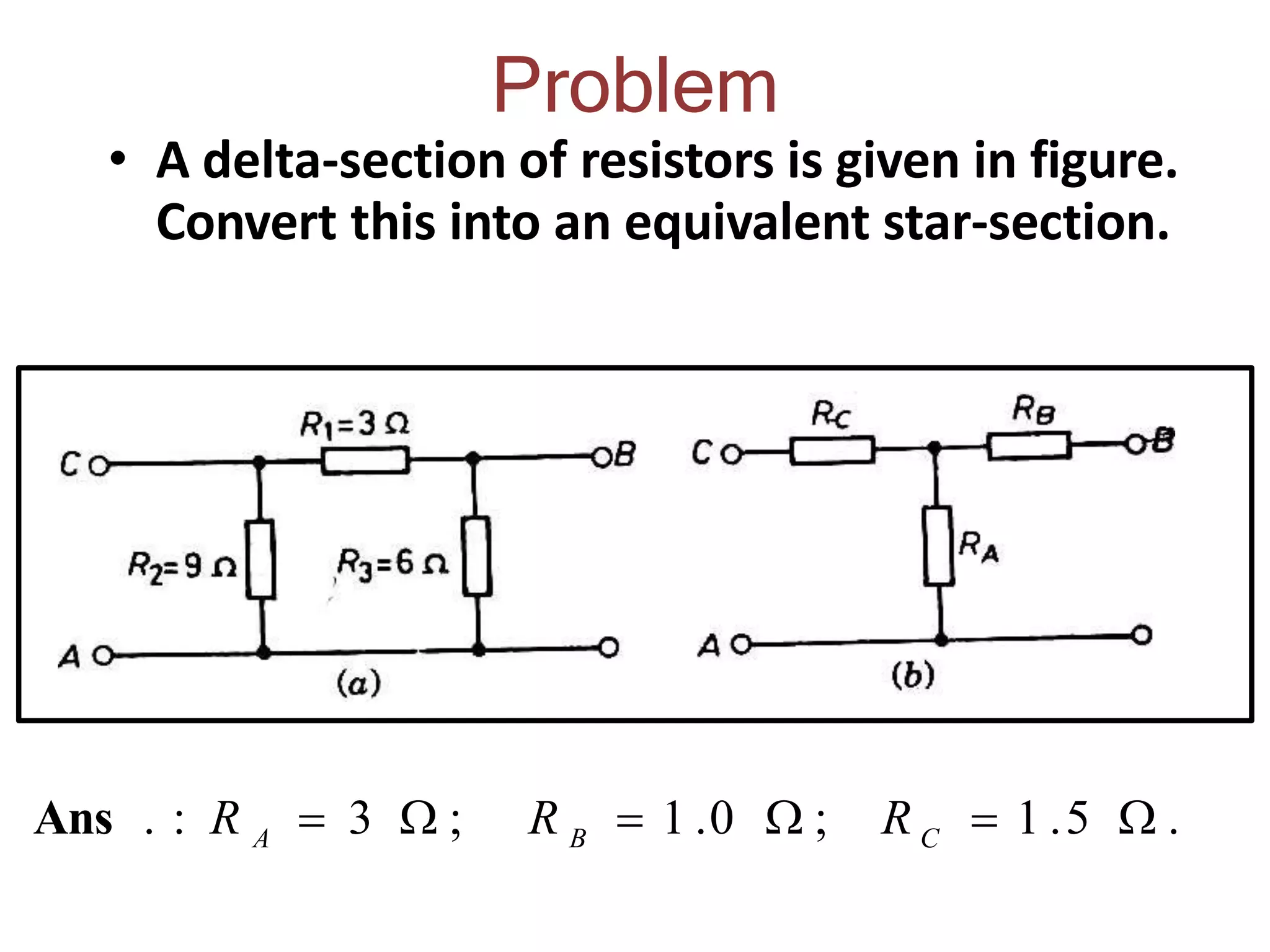 Problem
• A delta-section of resistors is given in figure.
Convert this into an equivalent star-section.
R C  1 .5  .
R B  1 .0  ;
Ans . : R A  3  ;
 