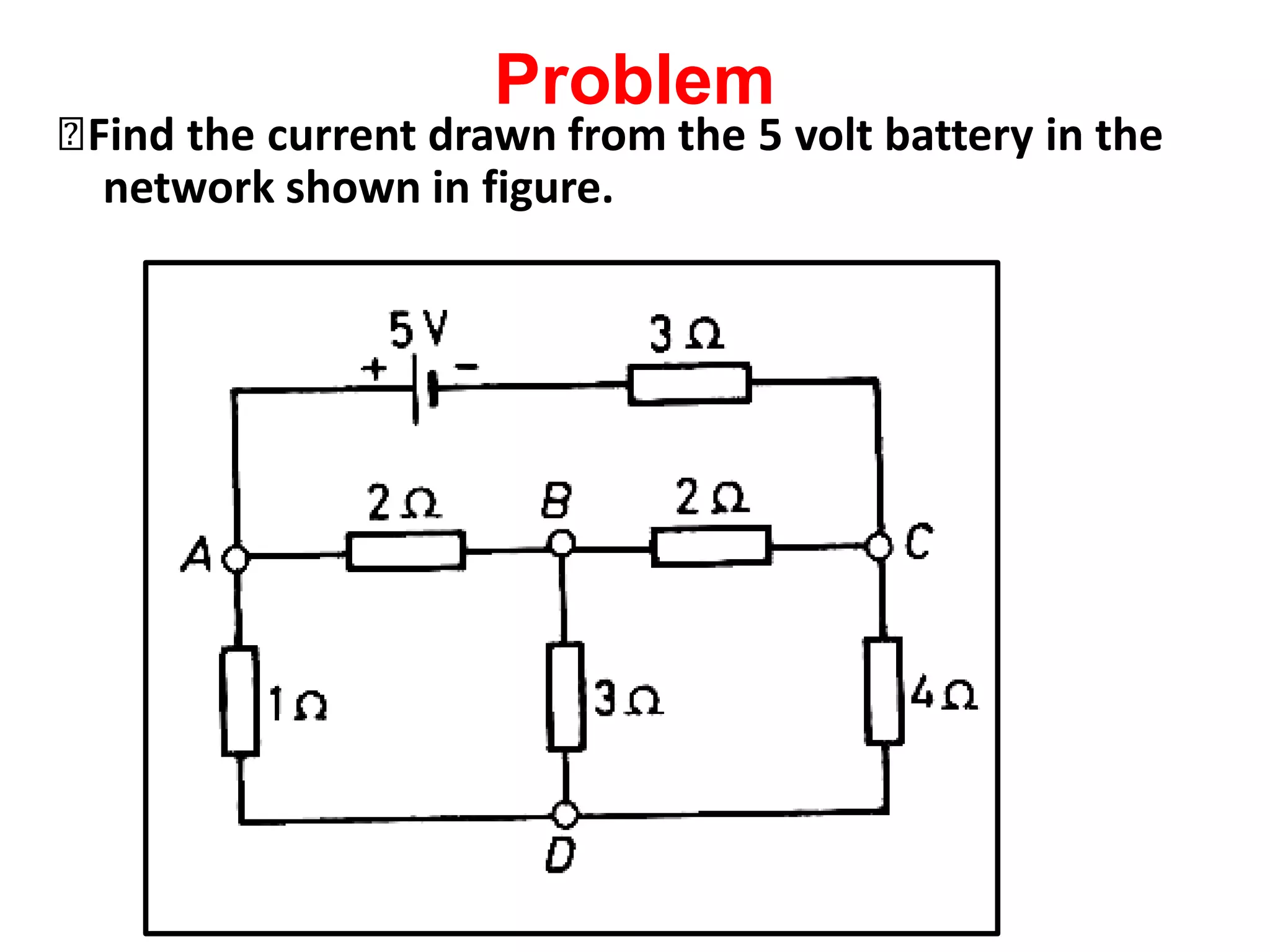 Problem
🞭Find the current drawn from the 5 volt battery in the
network shown in figure.
 