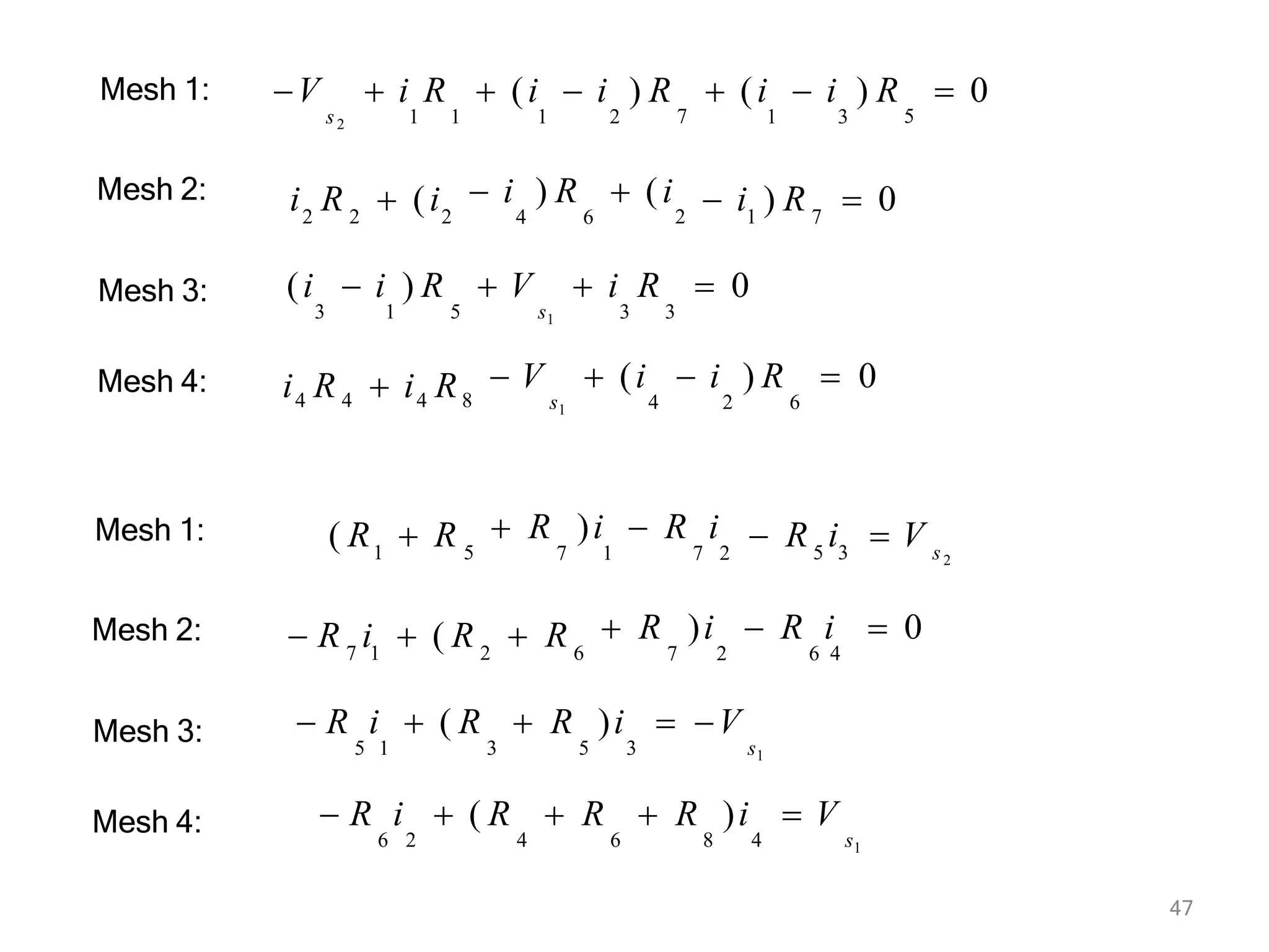 47
V  i R
s2 1 1
 (i  i ) R
1 2 7 5
 (i  i ) R  0
1 3
2 2 2 2
 i ) R  (i
4 6 1 7
i R  (i  i ) R  0
 V  i R  0
s1 3 3
(i  i ) R
3 1 5
i4 R 4  i4 R8
Mesh 1:
Mesh 2:
Mesh 3:
 V  (i  i ) R  0
s1 4 2 6
Mesh 4:
Mesh 1:
Mesh 2:
Mesh 3:
Mesh 4:
1 5
 R )i  R i
7 1 7 2 5 3 s2
( R  R  R i  V
7 1 2 6
 R )i  R i  0
7 2 6 4
 R i  ( R  R
 R i  ( R  R )i  V
5 1 3 5 3 s1
 R i  ( R  R  R )i  V
6 2 4 6 8 4 s1
 