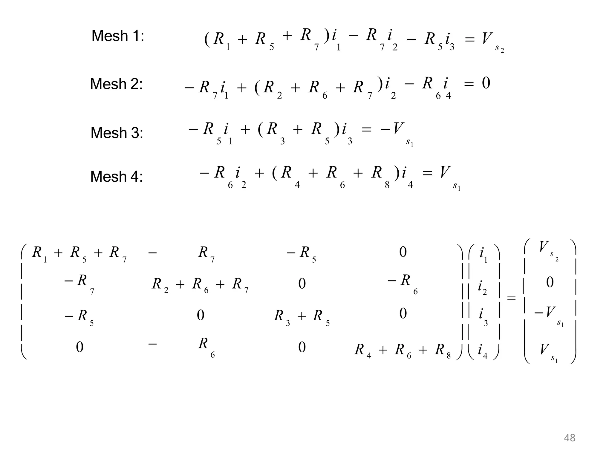 48
Mesh 1:
Mesh 2:
Mesh 3:
Mesh 4:
1 5
 R )i  R i
7 1 7 2 5 3 s2
( R  R  R i  V
7 1 2 6
)i  R i  0
7 2 6 4
 R i  ( R  R  R
s1
 R i  ( R  R )i  V
5 1 3 5 3
 R i  ( R  R  R )i  V
6 2 4 6 8 4 s1
1 5 7 7 5 1
 V s
2
 R
R 2  R6  R7
0
 R
6
0
 R
6
5
 R
7
3 5 3 s1
0
 R
0
 R
0 0
s
 R  R  R





  i 
R  R
V






  
  i2  

 
 
0   i   V
 
R 4  R6  R8   i4   1 
 