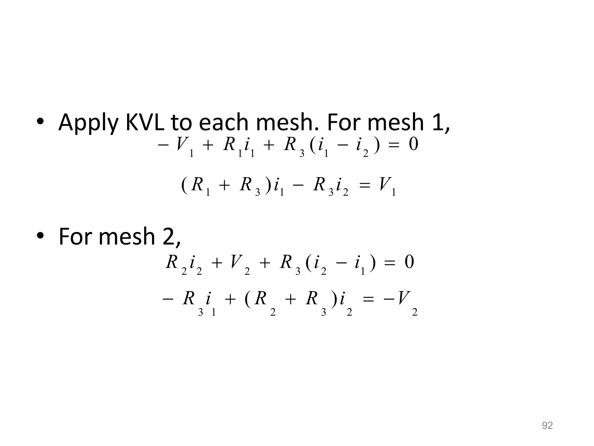 92
• Apply KVL to each mesh. For mesh 1,
• For mesh 2,
( R1  R 3 )i1  R3 i2  V1
1 1 1 3 1 2
 V  R i  R (i  i )  0
 R i  ( R  R )i  V
3 1 2 3 2 2
2 2 2 3 2 1
(i  i )  0
R i  V  R
 
