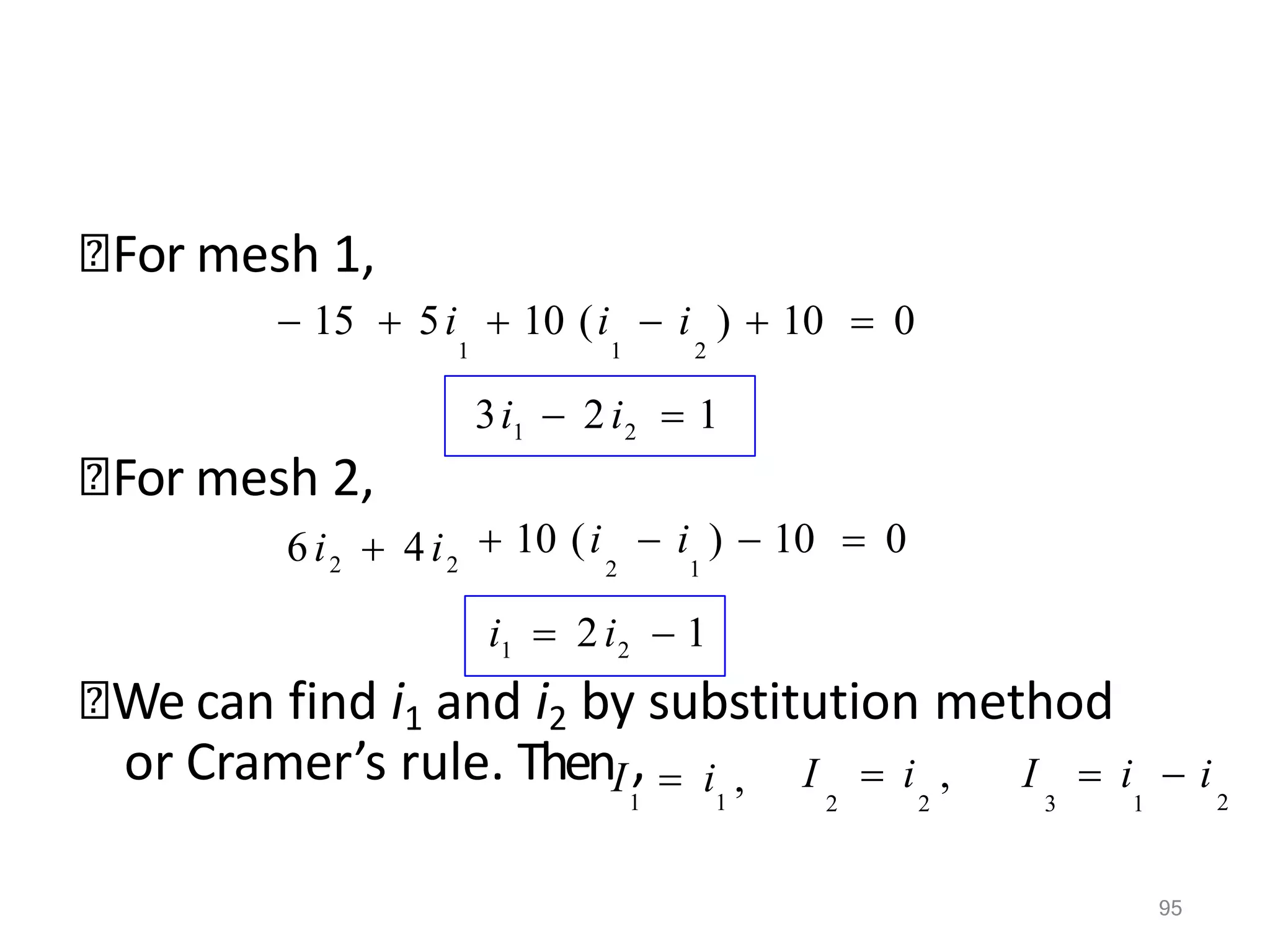 95
🞭For mesh 1,
🞭For mesh 2,
🞭We can find i1 and i2 by substitution method
3i1  2i2  1
 15  5i  10 (i  i )  10  0
1 1 2
i1  2i2  1
 10 (i  i )  10  0
2 1
6i2  4i2
2
I  i , I  i  i
2 2 3 1
1 1
or Cramer’s rule. ThenI,  i ,
 