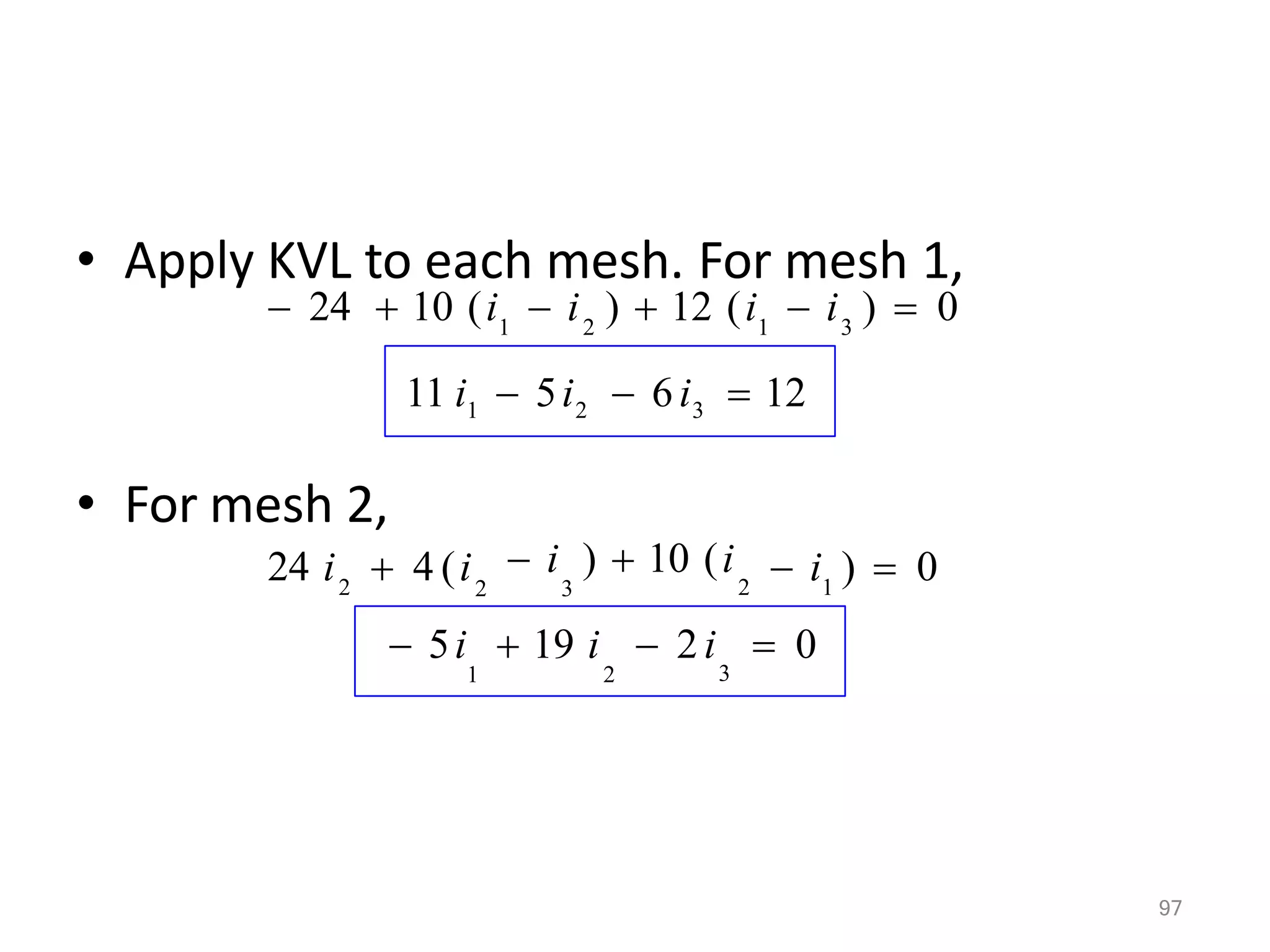 • Apply KVL to each mesh. For mesh 1,
• For mesh 2,
11 i1  5i2  6i3  12
1 2 1 3
 24  10 (i  i )  12 (i  i )  0
3
 5i  19 i  2i  0
1 2
1
 i )  0
2
2
 i )  10 (i
2 3
24 i  4 (i
97
 