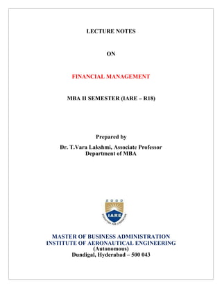 LECTURE NOTES
ON
FINANCIAL MANAGEMENT
MBA II SEMESTER (IARE – R18)
Prepared by
Dr. T.Vara Lakshmi, Associate Professor
Department of MBA
MASTER OF BUSINESS ADMINISTRATION
INSTITUTE OF AERONAUTICAL ENGINEERING
(Autonomous)
Dundigal, Hyderabad – 500 043
 