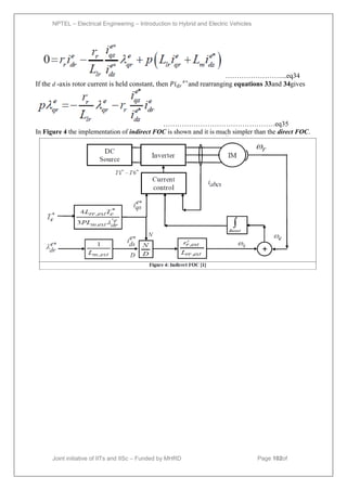 NPTEL – Electrical Engineering – Introduction to Hybrid and Electric Vehicles
Joint initiative of IITs and IISc – Funded by MHRD Page 102of
43
……………………...eq34
If the d -axis rotor current is held constant, then 𝑃𝑖𝑑𝑟
𝑒∗
and rearranging equations 33and 34gives
…………………………………………eq35
In Figure 4 the implementation of indirect FOC is shown and it is much simpler than the direct FOC.
 