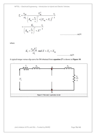 NPTEL – Electrical Engineering – Introduction to Hybrid and Electric Vehicles
Joint initiative of IITs and IISc – Funded by MHRD Page 75of 43
....................................eq14
where
...........................eq15
A typical torque versus slip curve for IM obtained from equation 27 is shown in Figure 10.
 
