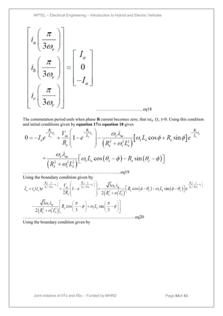NPTEL – Electrical Engineering – Introduction to Hybrid and Electric Vehicles
Joint initiative of IITs and IISc – Funded by MHRD Page 84of 43
…………………………. eq18
The commutation period ends when phase B current becomes zero, that is𝑖𝑏 (𝑡𝑐 )=0. Using this condition
and initial conditions given by equation 17in equation 18 gives
………………………………………………………...eq19
Using the boundary condition given by
…………………………………………………………………eq20
Using the boundary condition given by
 