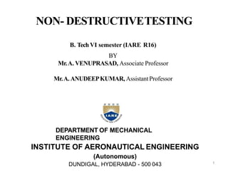 NON- DESTRUCTIVETESTING
DEPARTMENT OF MECHANICAL
ENGINEERING
INSTITUTE OF AERONAUTICAL ENGINEERING
(Autonomous)
DUNDIGAL, HYDERABAD - 500 043
B. Tech VI semester (IARE R16)
BY
Mr.A. VENUPRASAD, Associate Professor
Mr.A.ANUDEEPKUMAR, AssistantProfessor
1
 