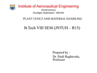 Institute of Aeronautical Engineering
(Autonomous)
Dundigal, Hyderabad – 500 043
PLANT LYOUT AND MATERIAL HANDLING
B.Tech VIII SEM (JNTUH – R15)
Prepared by :
Dr. Paidi Raghavulu,
Professor
 
