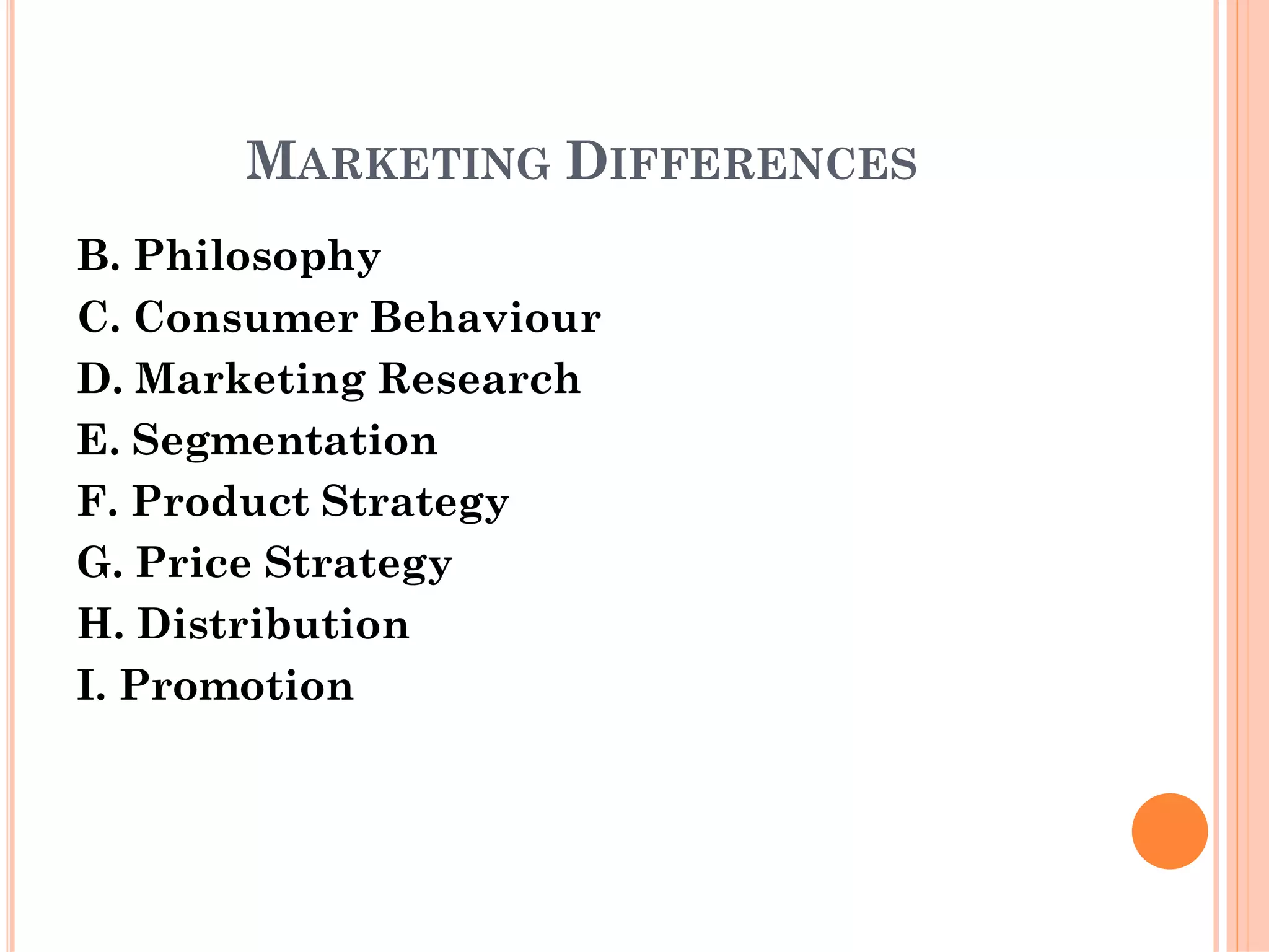 MARKETING DIFFERENCES
B. Philosophy
C. Consumer Behaviour
D. Marketing Research
E. Segmentation
F. Product Strategy
G. Price Strategy
H. Distribution
I. Promotion
 