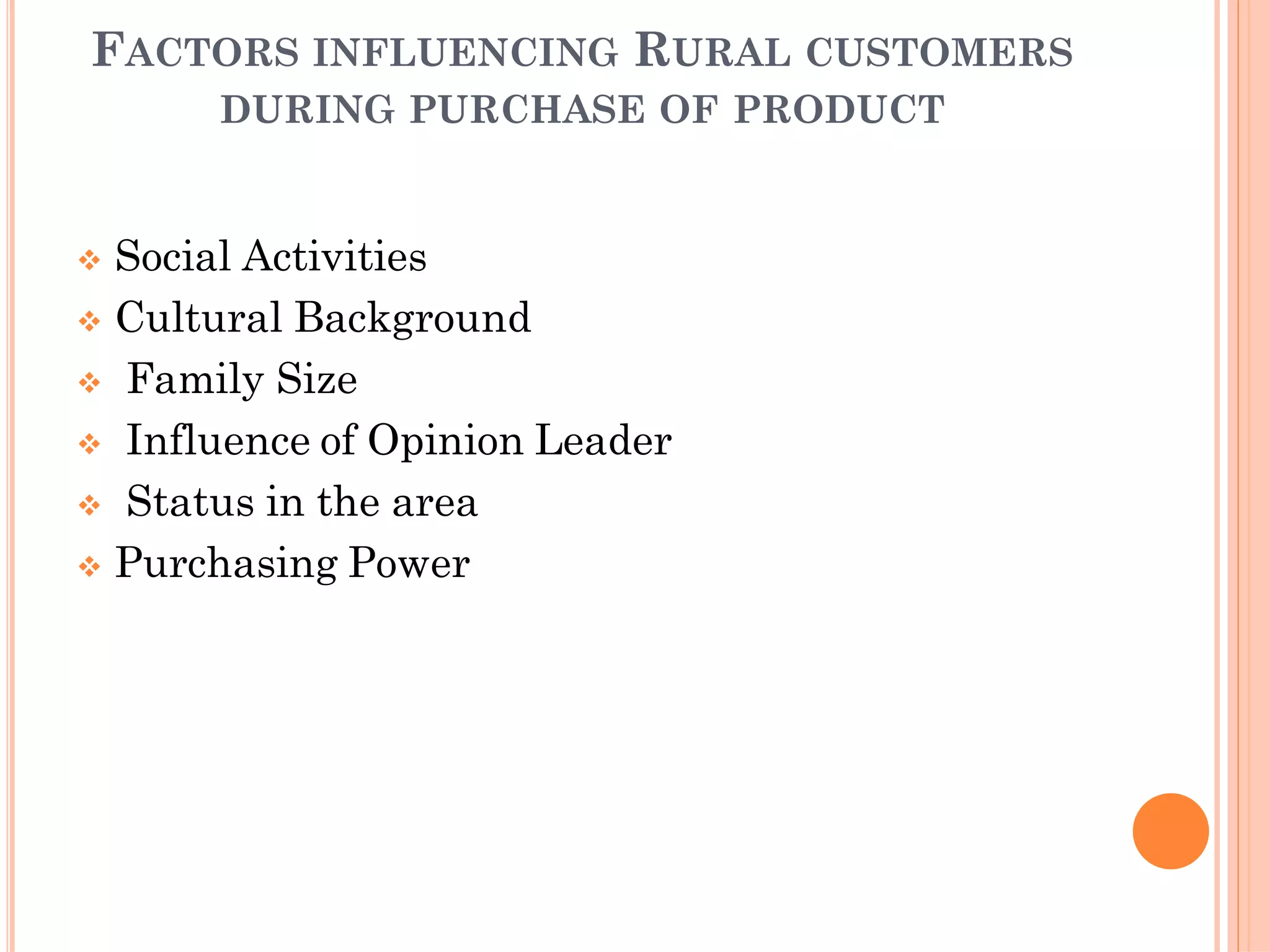 FACTORS INFLUENCING RURAL CUSTOMERS
DURING PURCHASE OF PRODUCT
 Social Activities
 Cultural Background
 Family Size
 Influence of Opinion Leader
 Status in the area
 Purchasing Power
 